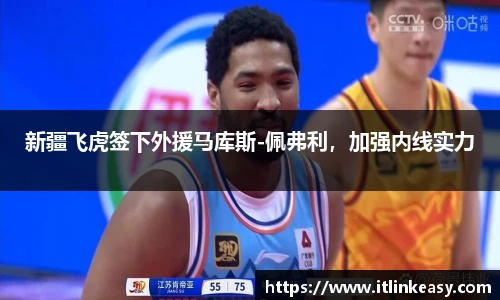 新疆飞虎签下外援马库斯-佩弗利，加强内线实力