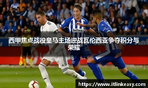 西甲焦点战役皇马主场迎战瓦伦西亚争夺积分与荣耀