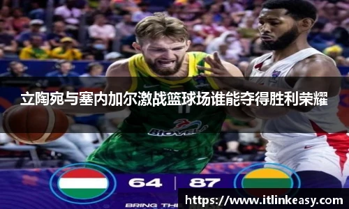 立陶宛与塞内加尔激战篮球场谁能夺得胜利荣耀