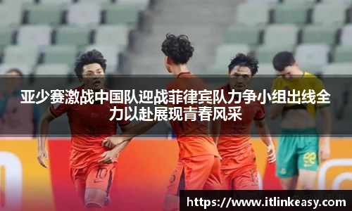 亚少赛激战中国队迎战菲律宾队力争小组出线全力以赴展现青春风采