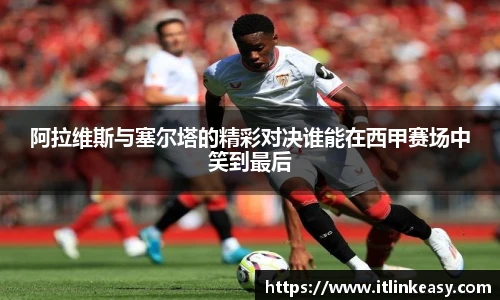 阿拉维斯与塞尔塔的精彩对决谁能在西甲赛场中笑到最后