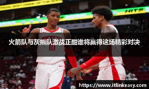 火箭队与灰熊队激战正酣谁将赢得这场精彩对决