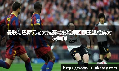 曼联与巴萨元老对抗赛精彩视频回顾重温经典对决瞬间