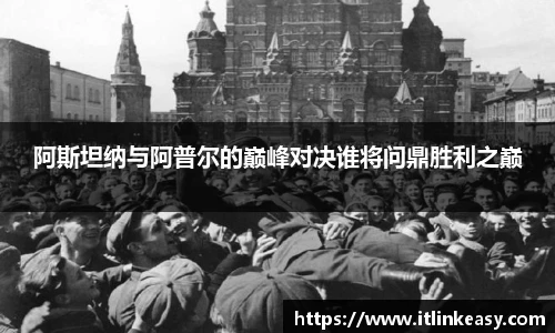 阿斯坦纳与阿普尔的巅峰对决谁将问鼎胜利之巅