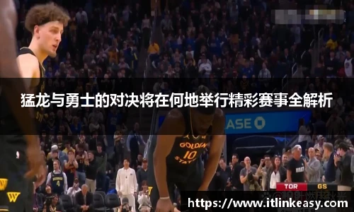 猛龙与勇士的对决将在何地举行精彩赛事全解析