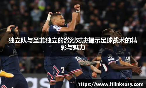 独立队与圣菲独立的激烈对决揭示足球战术的精彩与魅力