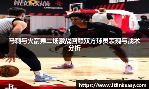 马刺与火箭第二场激战回顾双方球员表现与战术分析