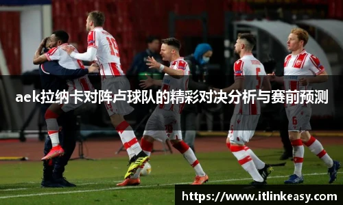 aek拉纳卡对阵卢球队的精彩对决分析与赛前预测