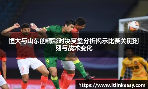 恒大与山东的精彩对决复盘分析揭示比赛关键时刻与战术变化