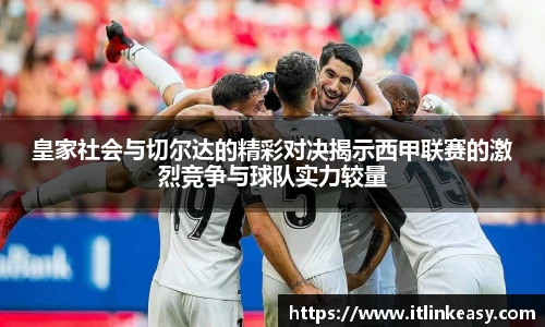 皇家社会与切尔达的精彩对决揭示西甲联赛的激烈竞争与球队实力较量